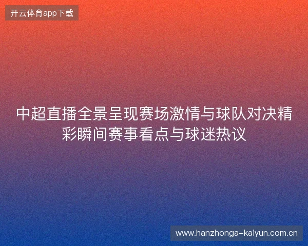 中超直播全景呈现赛场激情与球队对决精彩瞬间赛事看点与球迷热议